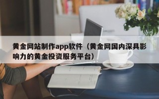 周口黄金网站制作app软件（黄金网国内深具影响力的黄金投资服务平台）