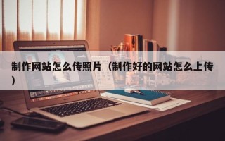 周口制作网站怎么传照片（制作好的网站怎么上传）