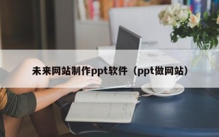 周口未来网站制作ppt软件（ppt做网站）