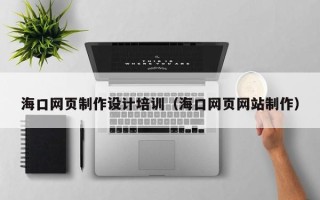 周口海口网页制作设计培训（海口网页网站制作）