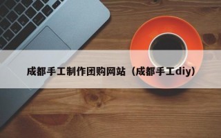 周口成都手工制作团购网站（成都手工diy）