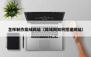 周口怎样制作局域网站（局域网如何搭建网站）