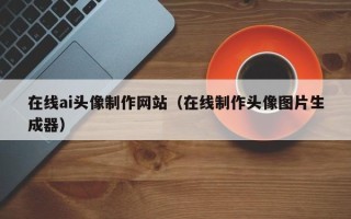 周口在线ai头像制作网站（在线制作头像图片生成器）