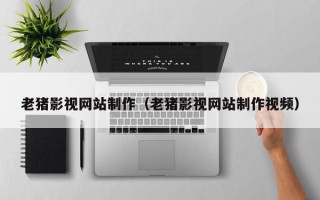 周口老猪影视网站制作（老猪影视网站制作视频）