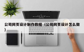 周口公司网页设计制作教程（公司网页设计怎么做）