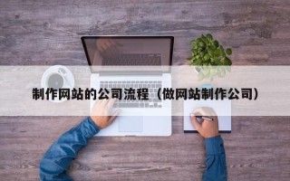 周口制作网站的公司流程（做网站制作公司）