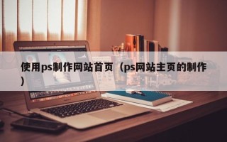 周口使用ps制作网站首页（ps网站主页的制作）