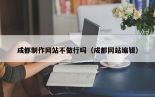 周口成都制作网站不做行吗（成都网站编辑）