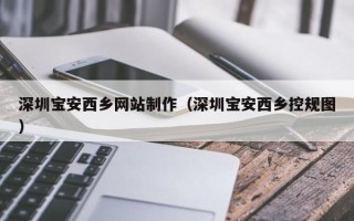 周口深圳宝安西乡网站制作（深圳宝安西乡控规图）